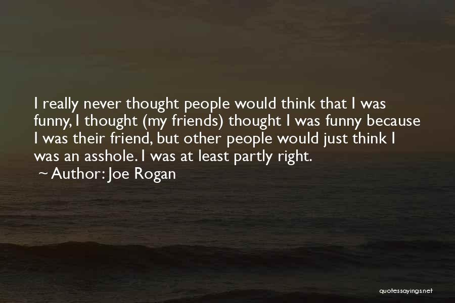 Joe Rogan Quotes: I Really Never Thought People Would Think That I Was Funny, I Thought (my Friends) Thought I Was Funny Because
