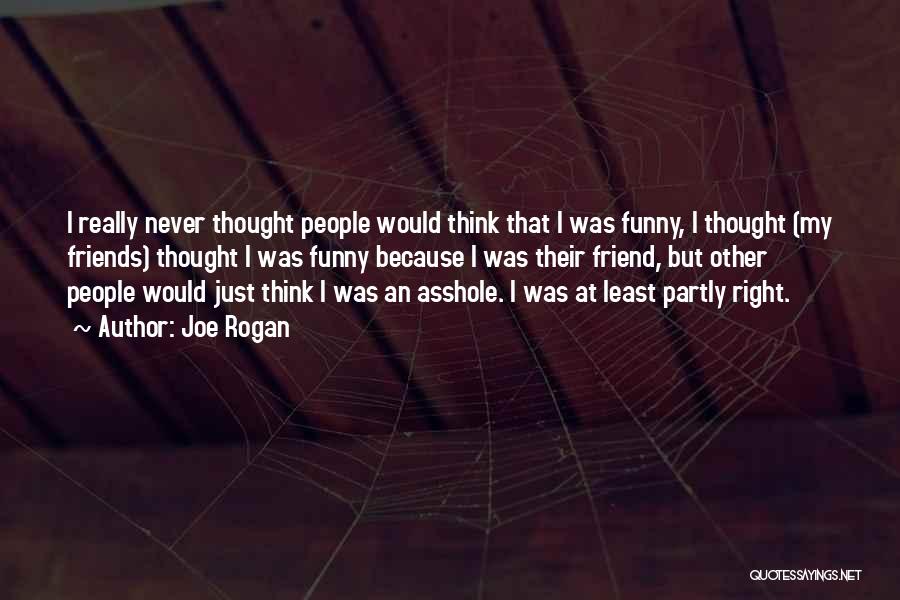 Joe Rogan Quotes: I Really Never Thought People Would Think That I Was Funny, I Thought (my Friends) Thought I Was Funny Because