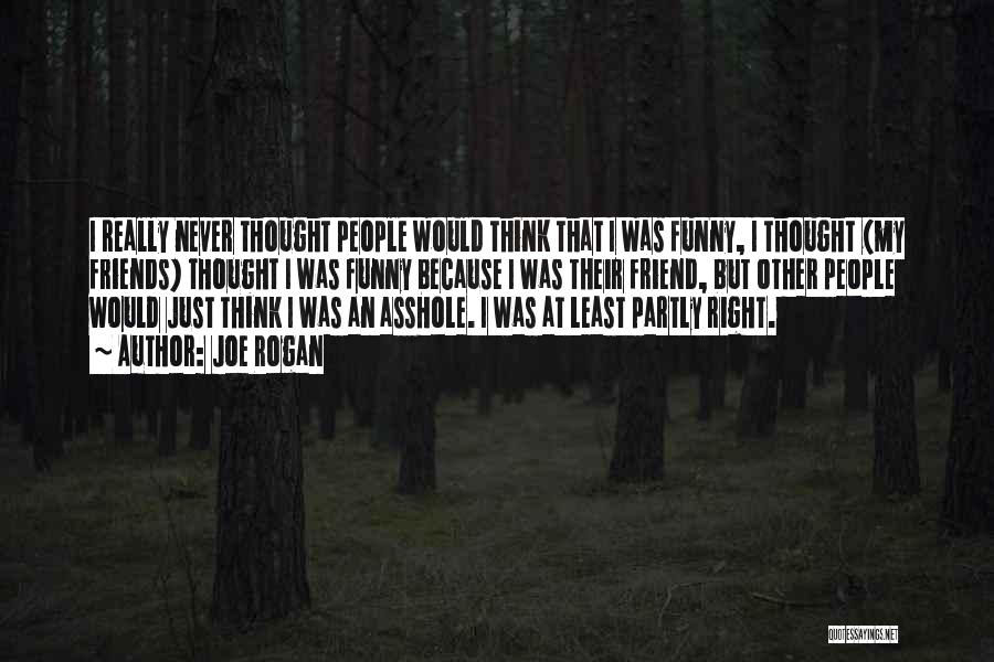 Joe Rogan Quotes: I Really Never Thought People Would Think That I Was Funny, I Thought (my Friends) Thought I Was Funny Because