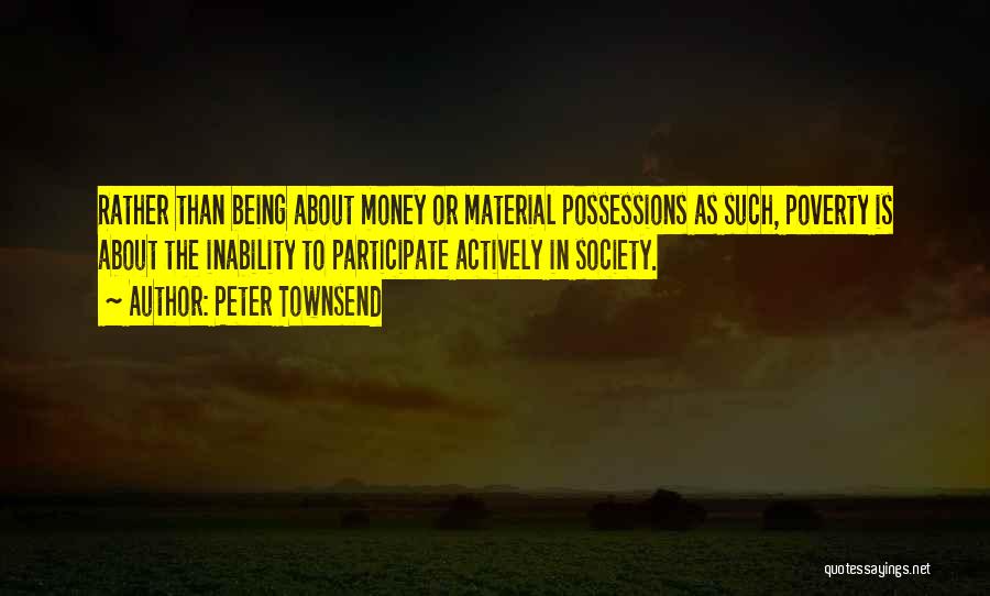 Peter Townsend Quotes: Rather Than Being About Money Or Material Possessions As Such, Poverty Is About The Inability To Participate Actively In Society.