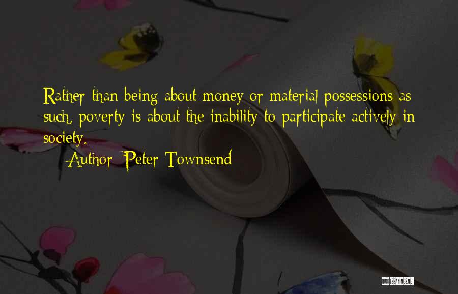 Peter Townsend Quotes: Rather Than Being About Money Or Material Possessions As Such, Poverty Is About The Inability To Participate Actively In Society.