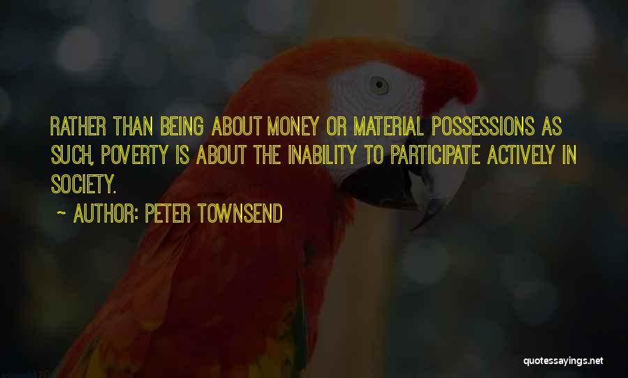 Peter Townsend Quotes: Rather Than Being About Money Or Material Possessions As Such, Poverty Is About The Inability To Participate Actively In Society.