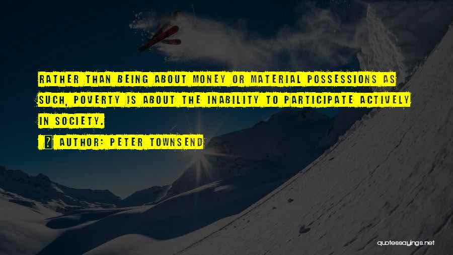 Peter Townsend Quotes: Rather Than Being About Money Or Material Possessions As Such, Poverty Is About The Inability To Participate Actively In Society.
