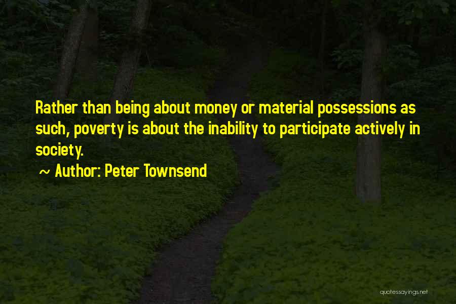 Peter Townsend Quotes: Rather Than Being About Money Or Material Possessions As Such, Poverty Is About The Inability To Participate Actively In Society.