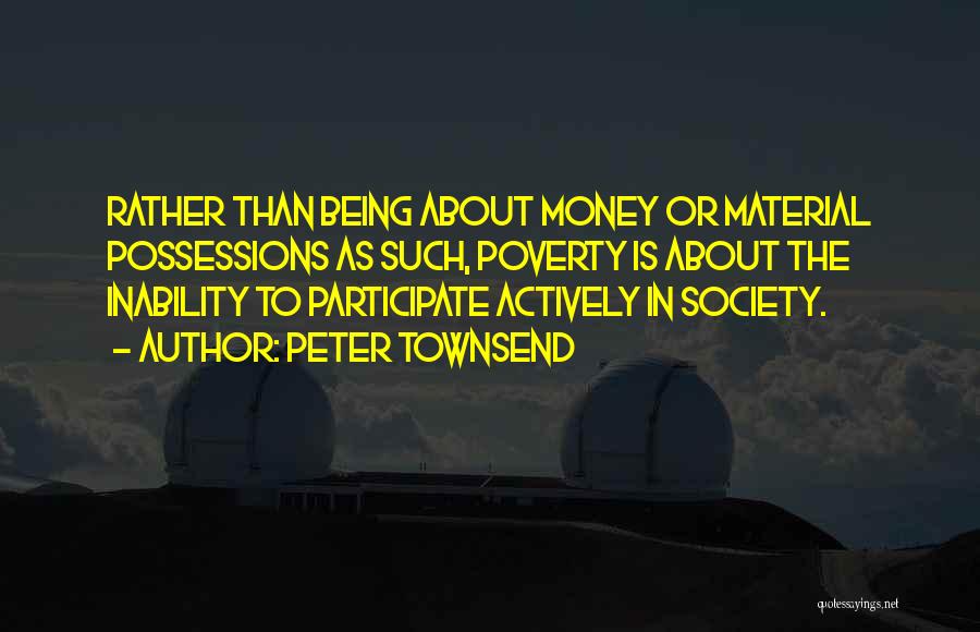 Peter Townsend Quotes: Rather Than Being About Money Or Material Possessions As Such, Poverty Is About The Inability To Participate Actively In Society.