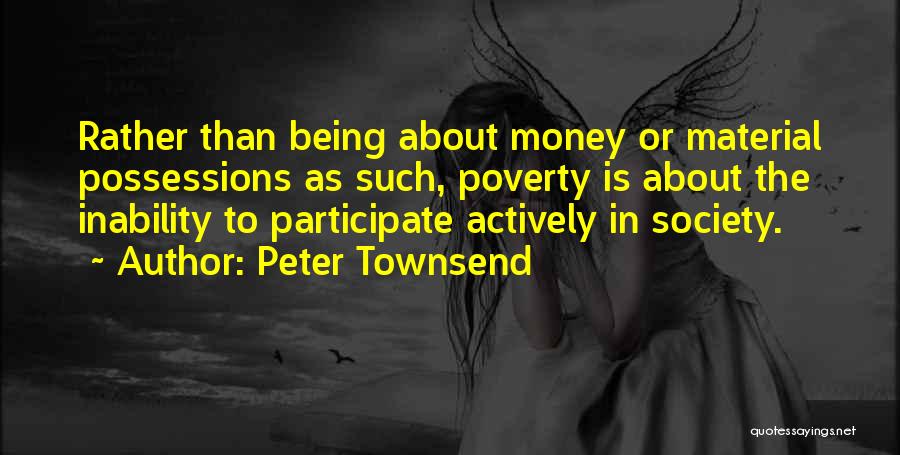 Peter Townsend Quotes: Rather Than Being About Money Or Material Possessions As Such, Poverty Is About The Inability To Participate Actively In Society.