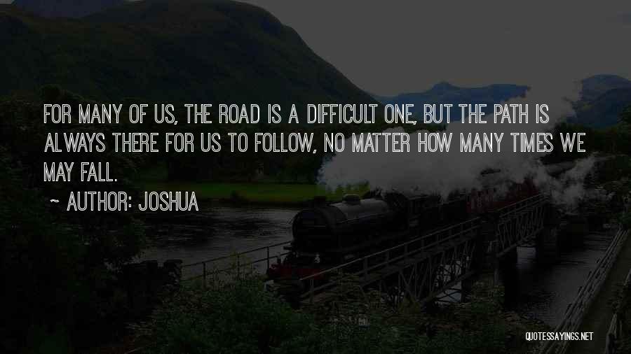 Joshua Quotes: For Many Of Us, The Road Is A Difficult One, But The Path Is Always There For Us To Follow,