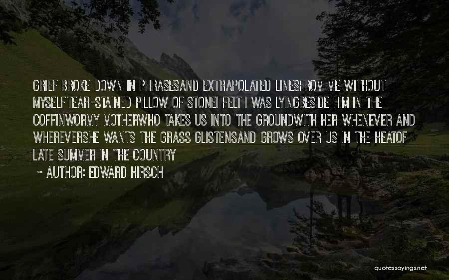 Edward Hirsch Quotes: Grief Broke Down In Phrasesand Extrapolated Linesfrom Me Without Myselftear-stained Pillow Of Stonei Felt I Was Lyingbeside Him In The