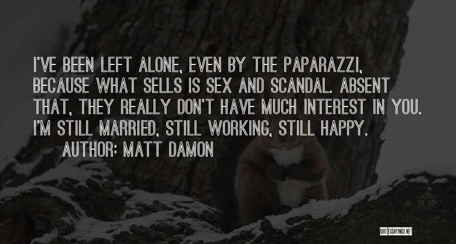 Matt Damon Quotes: I've Been Left Alone, Even By The Paparazzi, Because What Sells Is Sex And Scandal. Absent That, They Really Don't