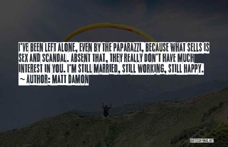 Matt Damon Quotes: I've Been Left Alone, Even By The Paparazzi, Because What Sells Is Sex And Scandal. Absent That, They Really Don't