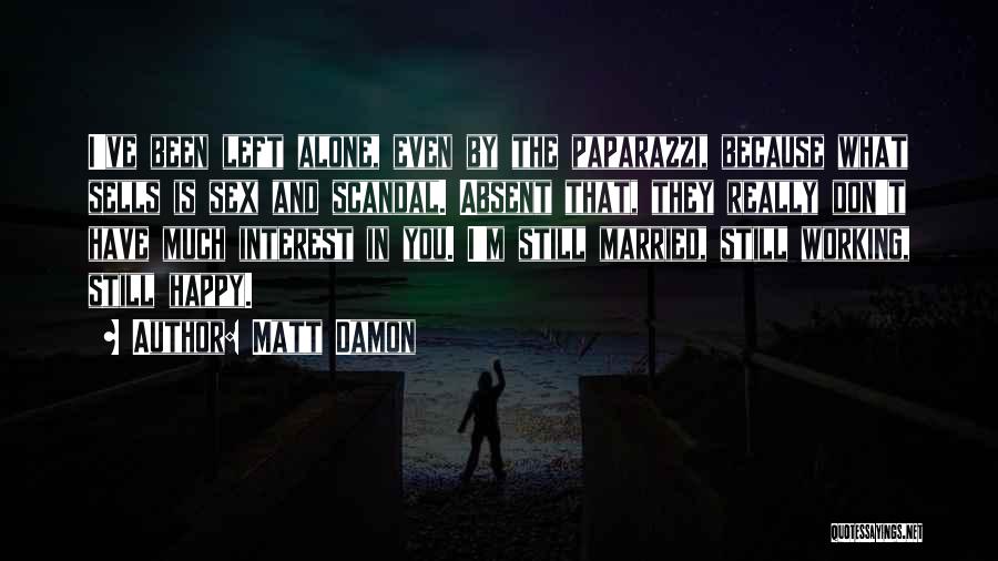 Matt Damon Quotes: I've Been Left Alone, Even By The Paparazzi, Because What Sells Is Sex And Scandal. Absent That, They Really Don't