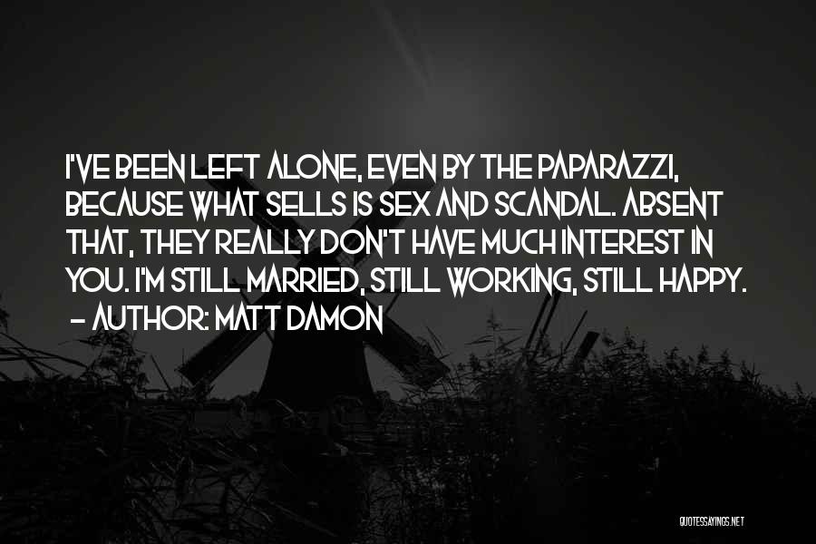 Matt Damon Quotes: I've Been Left Alone, Even By The Paparazzi, Because What Sells Is Sex And Scandal. Absent That, They Really Don't