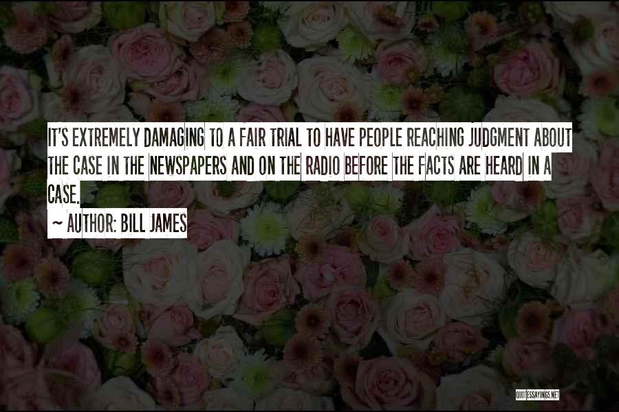 Bill James Quotes: It's Extremely Damaging To A Fair Trial To Have People Reaching Judgment About The Case In The Newspapers And On