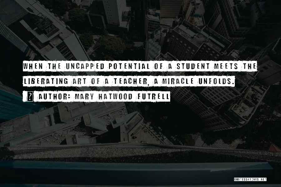 Mary Hatwood Futrell Quotes: When The Uncapped Potential Of A Student Meets The Liberating Art Of A Teacher, A Miracle Unfolds.