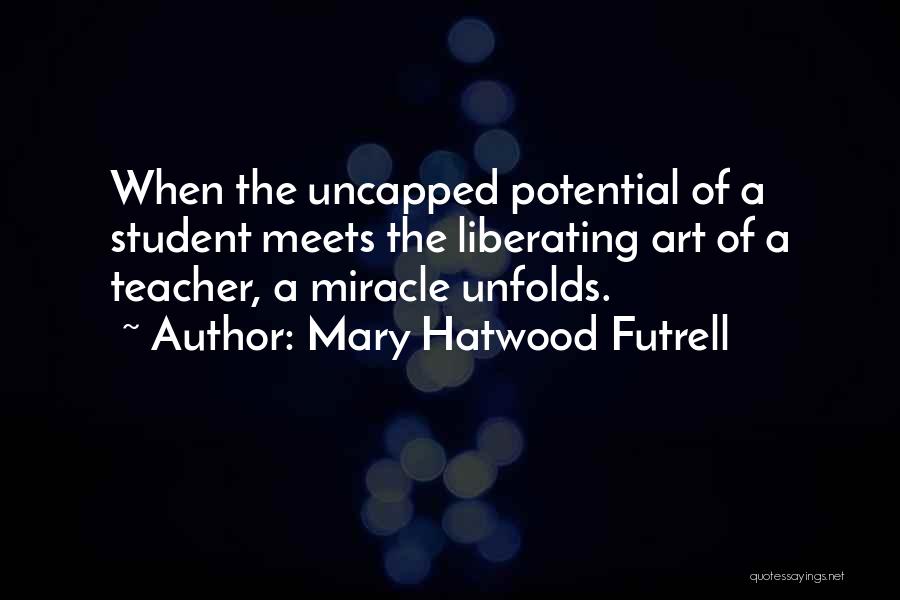 Mary Hatwood Futrell Quotes: When The Uncapped Potential Of A Student Meets The Liberating Art Of A Teacher, A Miracle Unfolds.