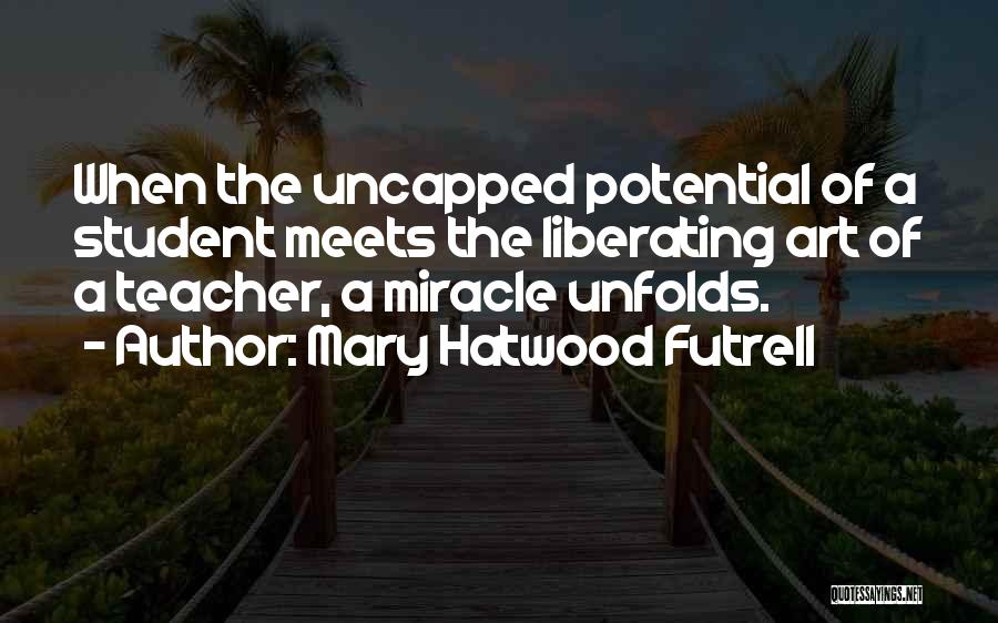 Mary Hatwood Futrell Quotes: When The Uncapped Potential Of A Student Meets The Liberating Art Of A Teacher, A Miracle Unfolds.