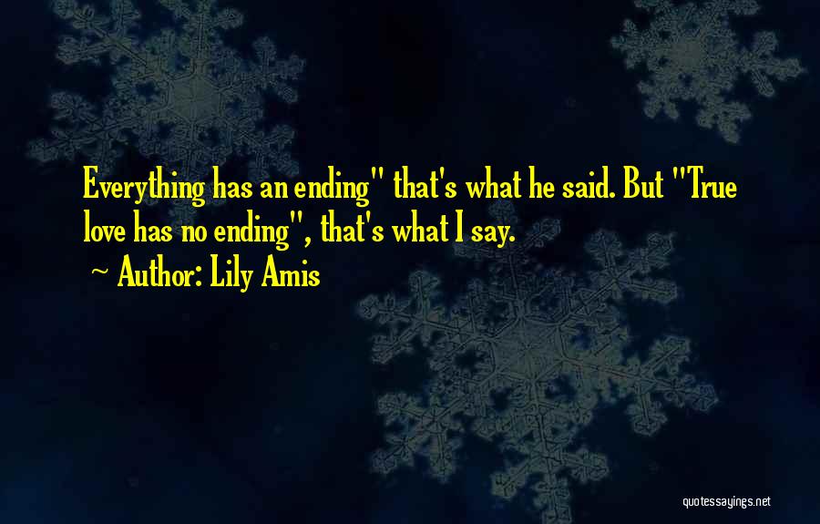 Lily Amis Quotes: Everything Has An Ending That's What He Said. But True Love Has No Ending, That's What I Say.