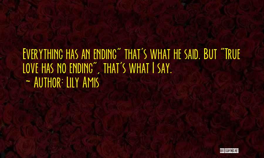 Lily Amis Quotes: Everything Has An Ending That's What He Said. But True Love Has No Ending, That's What I Say.