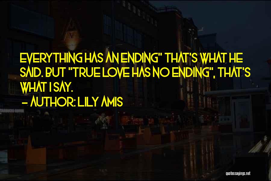 Lily Amis Quotes: Everything Has An Ending That's What He Said. But True Love Has No Ending, That's What I Say.