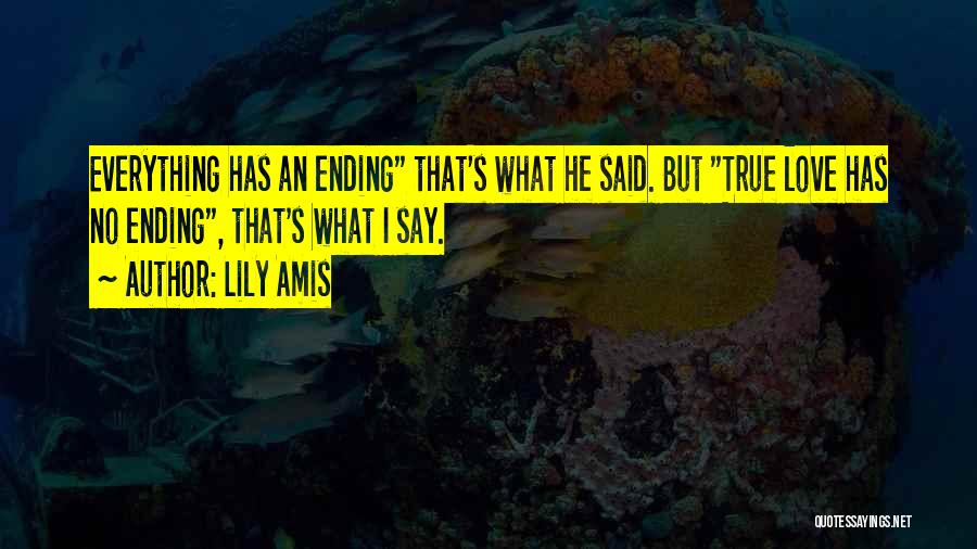 Lily Amis Quotes: Everything Has An Ending That's What He Said. But True Love Has No Ending, That's What I Say.