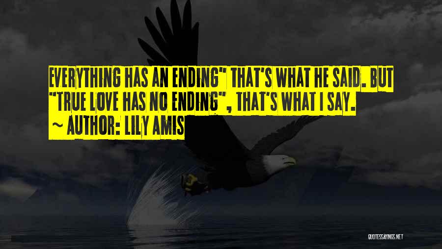 Lily Amis Quotes: Everything Has An Ending That's What He Said. But True Love Has No Ending, That's What I Say.