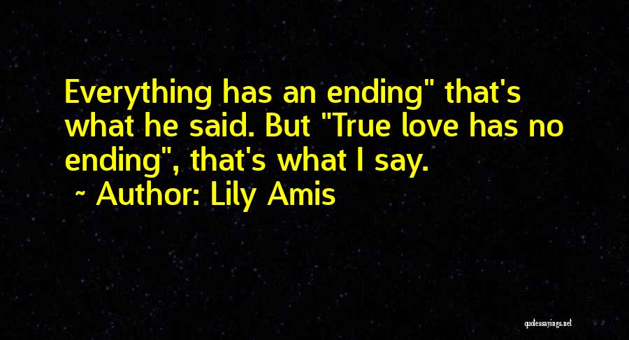 Lily Amis Quotes: Everything Has An Ending That's What He Said. But True Love Has No Ending, That's What I Say.