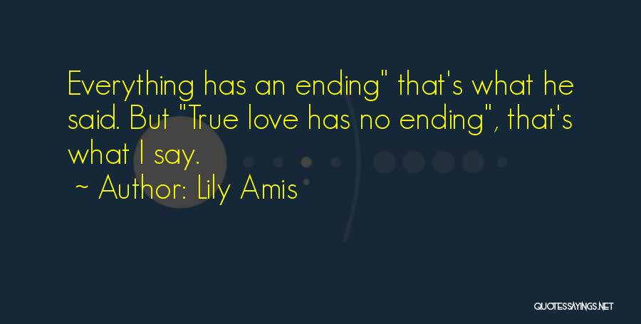 Lily Amis Quotes: Everything Has An Ending That's What He Said. But True Love Has No Ending, That's What I Say.