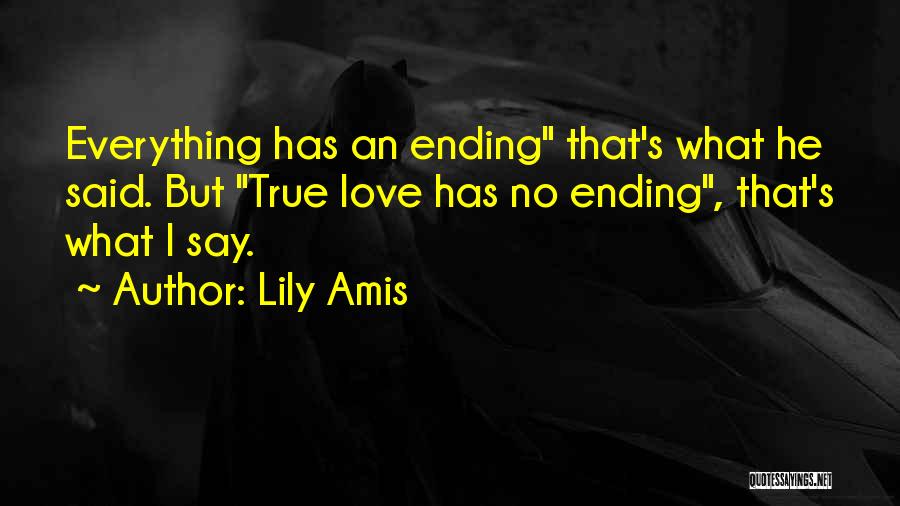 Lily Amis Quotes: Everything Has An Ending That's What He Said. But True Love Has No Ending, That's What I Say.