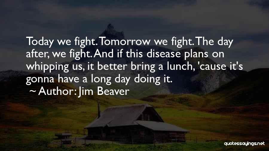 Jim Beaver Quotes: Today We Fight. Tomorrow We Fight. The Day After, We Fight. And If This Disease Plans On Whipping Us, It