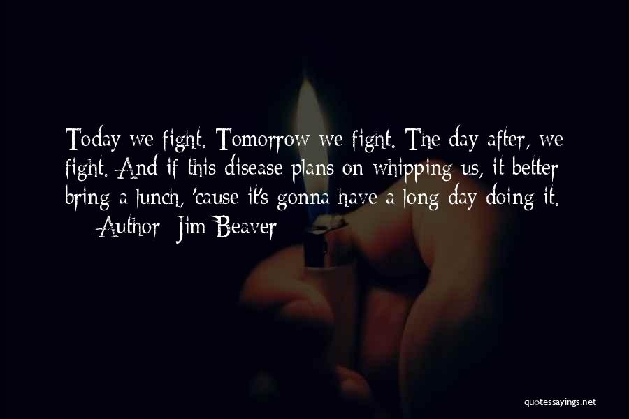 Jim Beaver Quotes: Today We Fight. Tomorrow We Fight. The Day After, We Fight. And If This Disease Plans On Whipping Us, It