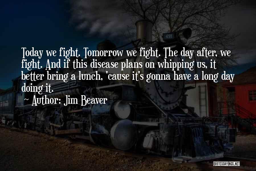 Jim Beaver Quotes: Today We Fight. Tomorrow We Fight. The Day After, We Fight. And If This Disease Plans On Whipping Us, It