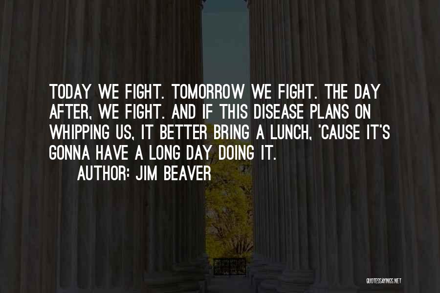 Jim Beaver Quotes: Today We Fight. Tomorrow We Fight. The Day After, We Fight. And If This Disease Plans On Whipping Us, It