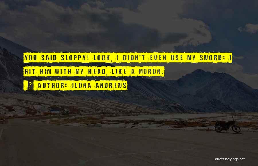 Ilona Andrews Quotes: You Said Sloppy! Look, I Didn't Even Use My Sword; I Hit Him With My Head, Like A Moron.