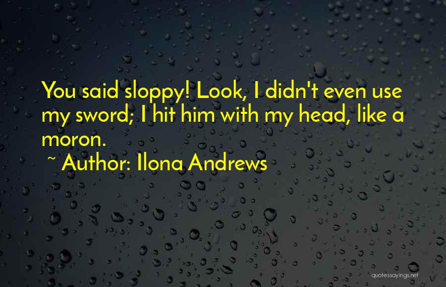 Ilona Andrews Quotes: You Said Sloppy! Look, I Didn't Even Use My Sword; I Hit Him With My Head, Like A Moron.