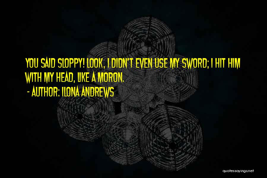 Ilona Andrews Quotes: You Said Sloppy! Look, I Didn't Even Use My Sword; I Hit Him With My Head, Like A Moron.
