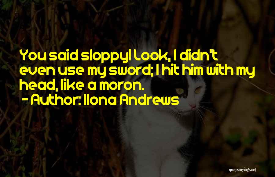 Ilona Andrews Quotes: You Said Sloppy! Look, I Didn't Even Use My Sword; I Hit Him With My Head, Like A Moron.