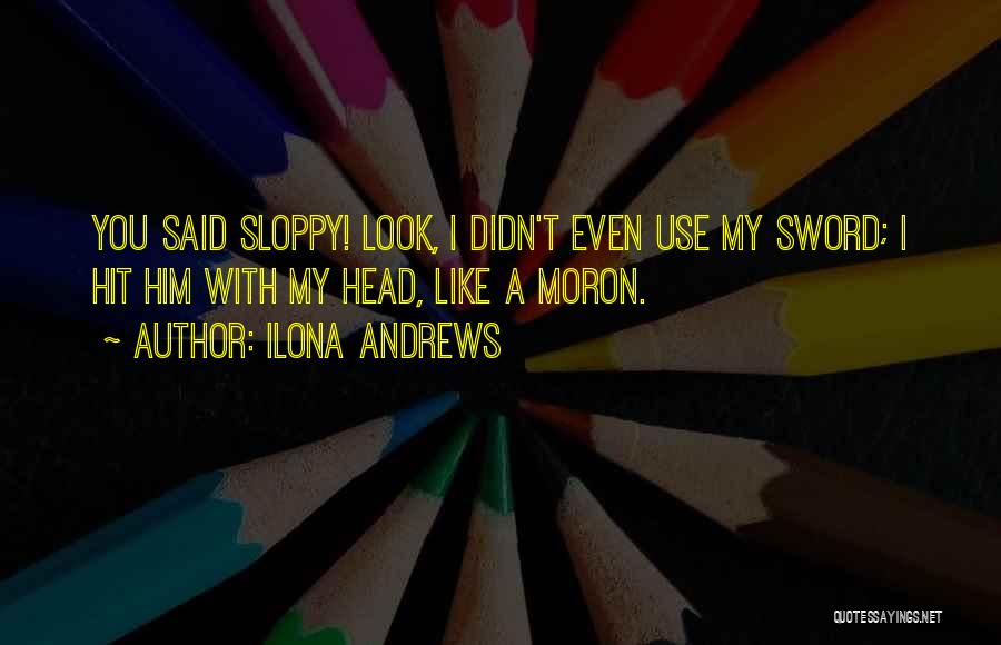 Ilona Andrews Quotes: You Said Sloppy! Look, I Didn't Even Use My Sword; I Hit Him With My Head, Like A Moron.