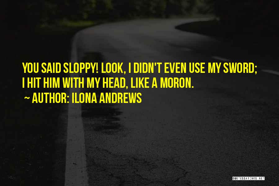 Ilona Andrews Quotes: You Said Sloppy! Look, I Didn't Even Use My Sword; I Hit Him With My Head, Like A Moron.