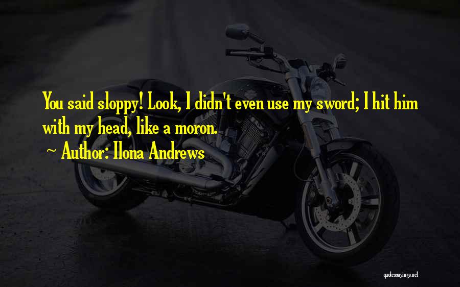 Ilona Andrews Quotes: You Said Sloppy! Look, I Didn't Even Use My Sword; I Hit Him With My Head, Like A Moron.