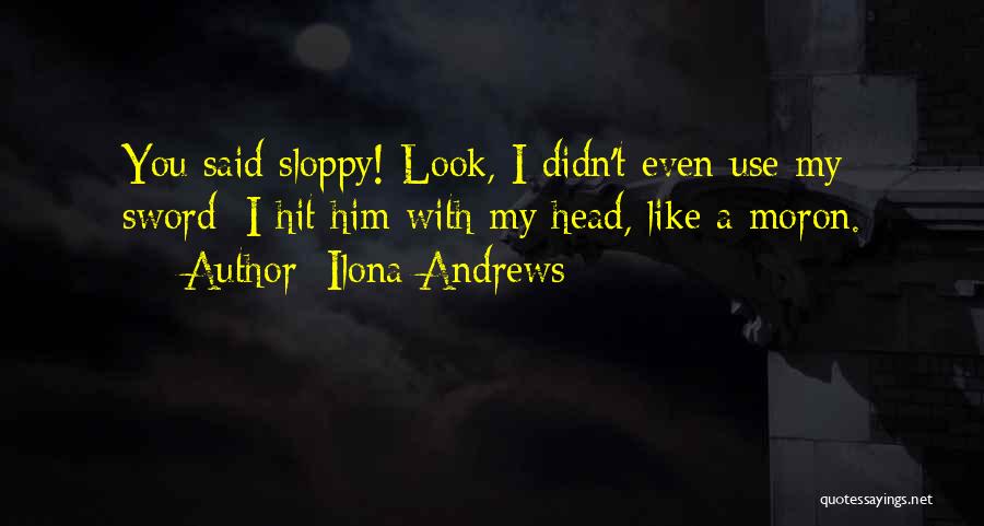 Ilona Andrews Quotes: You Said Sloppy! Look, I Didn't Even Use My Sword; I Hit Him With My Head, Like A Moron.