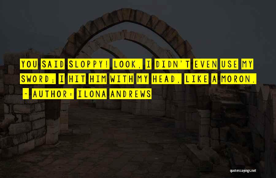 Ilona Andrews Quotes: You Said Sloppy! Look, I Didn't Even Use My Sword; I Hit Him With My Head, Like A Moron.