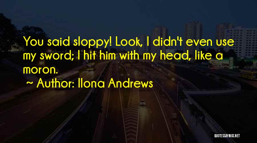Ilona Andrews Quotes: You Said Sloppy! Look, I Didn't Even Use My Sword; I Hit Him With My Head, Like A Moron.