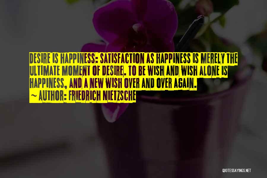 Friedrich Nietzsche Quotes: Desire Is Happiness: Satisfaction As Happiness Is Merely The Ultimate Moment Of Desire. To Be Wish And Wish Alone Is