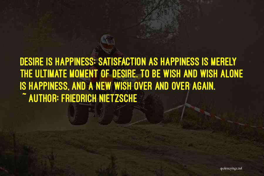 Friedrich Nietzsche Quotes: Desire Is Happiness: Satisfaction As Happiness Is Merely The Ultimate Moment Of Desire. To Be Wish And Wish Alone Is