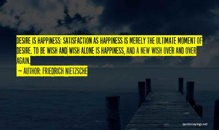 Friedrich Nietzsche Quotes: Desire Is Happiness: Satisfaction As Happiness Is Merely The Ultimate Moment Of Desire. To Be Wish And Wish Alone Is