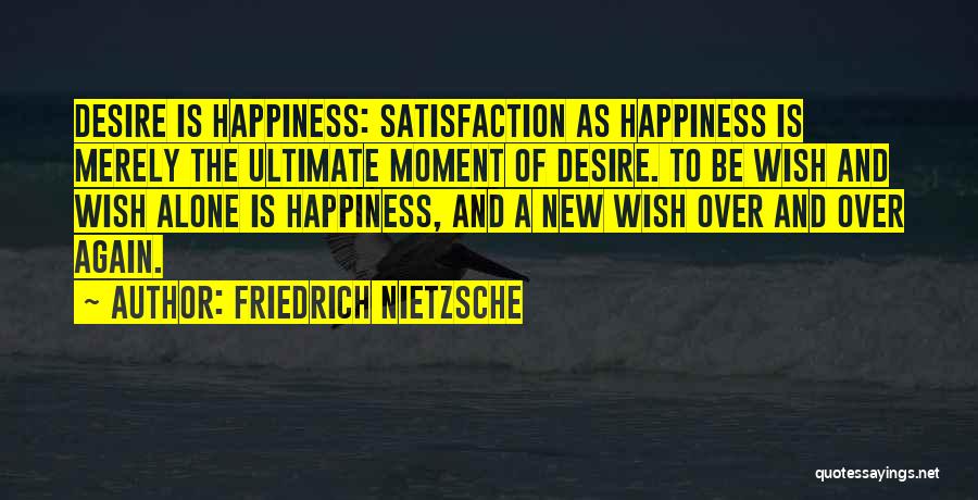 Friedrich Nietzsche Quotes: Desire Is Happiness: Satisfaction As Happiness Is Merely The Ultimate Moment Of Desire. To Be Wish And Wish Alone Is