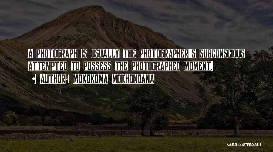 Mokokoma Mokhonoana Quotes: A Photograph Is Usually The Photographer's Subconscious Attempted To Possess The Photographed Moment.