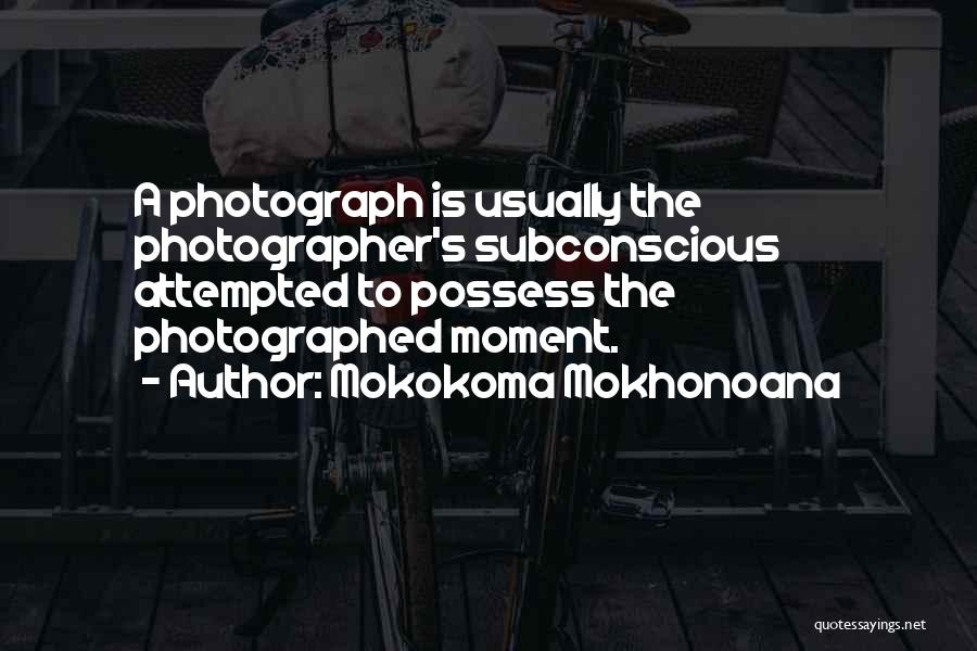 Mokokoma Mokhonoana Quotes: A Photograph Is Usually The Photographer's Subconscious Attempted To Possess The Photographed Moment.