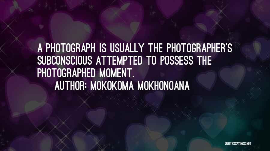 Mokokoma Mokhonoana Quotes: A Photograph Is Usually The Photographer's Subconscious Attempted To Possess The Photographed Moment.