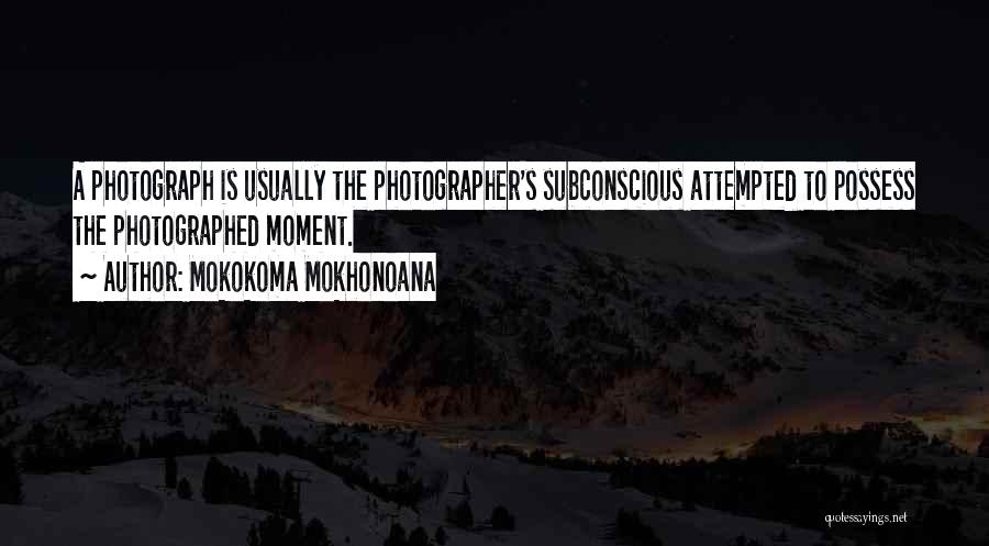 Mokokoma Mokhonoana Quotes: A Photograph Is Usually The Photographer's Subconscious Attempted To Possess The Photographed Moment.